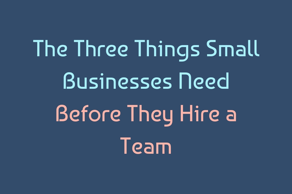 The Three Things Small Businesses Need Before They Hire a Team
