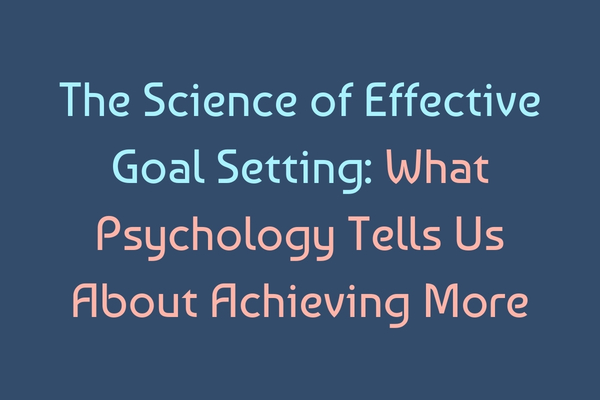 The Science of Effective Goal Setting: What Psychology Tells Us About Achieving More