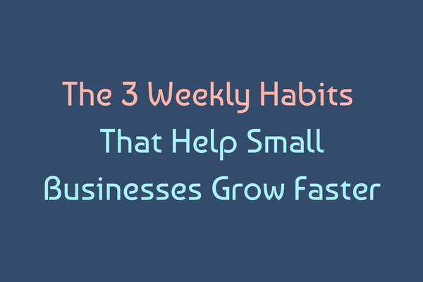 The 3 Weekly Business Habits That Help Small Businesses Grow Faster