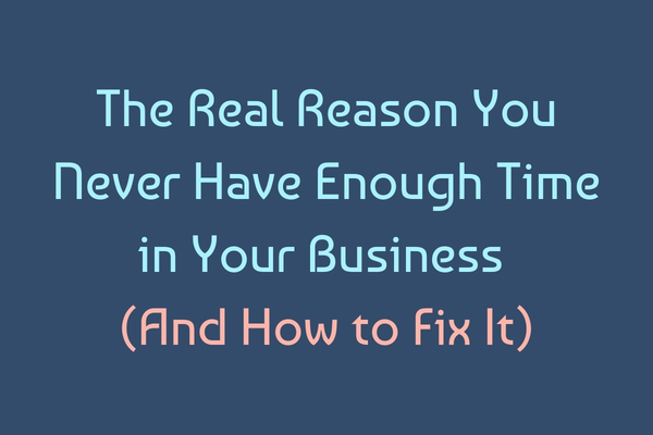 The Real Reason You Never Have Enough Time in Your Business (And How to Fix It)