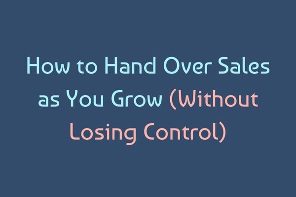 How to Hand Over Sales as You Grow (Without Losing Control)
