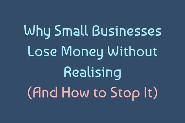 Why Small Businesses Lose Money Without Realising (And How to Stop It)