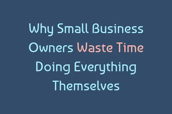 Why Small Business Owners Waste Time Doing Everything Themselves