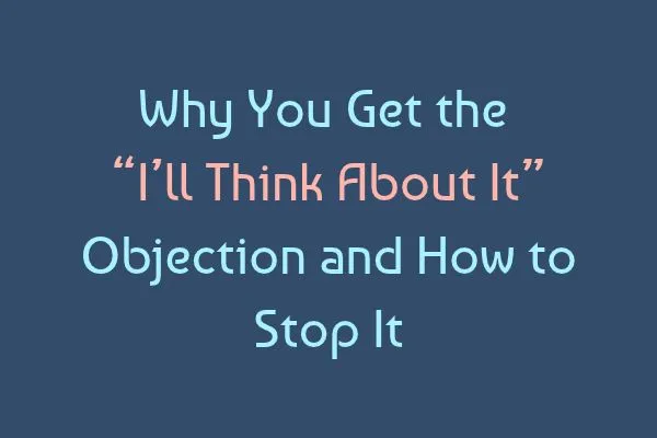Why You Get the “I’ll Think About It” Objection and How to Stop It