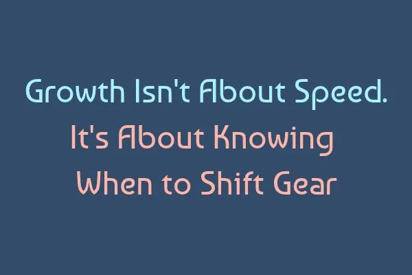 Growth Isn't About Speed. It's About Knowing When to Shift Gear