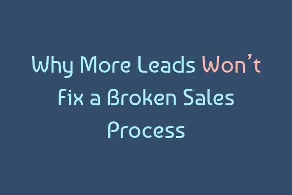 Why More Leads Won't Fix a Broken Sales Process
