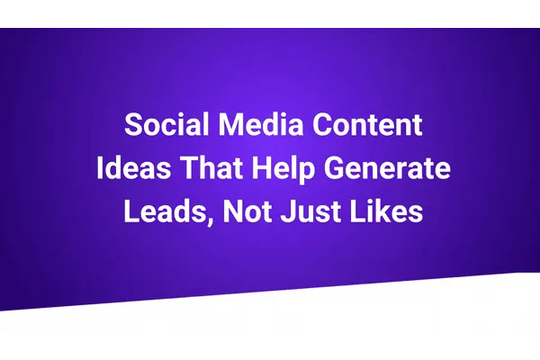 Social Media Content Ideas That Help Generate Leads, Not Just Likes
