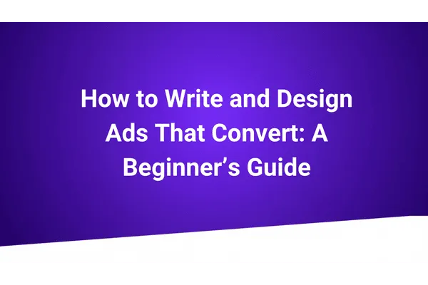 How to Write and Design Ads That Convert: A Beginner’s Guide