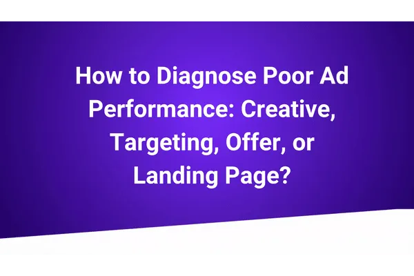 How to Diagnose Poor Ad Performance: Creative, Targeting, Offer, or Landing Page?