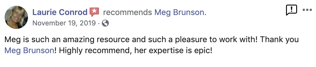 Meg is such an amazing resource and such a pleasure to work with! Thank you Meg! Highly recommend, her expertise is epic! Screenshot of testimonial from Laurie Conrad on Facebook.