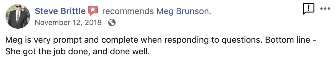 Meg is very prompt and complete when responding to questions. Bottom line - she got the job done, and done well. Screenshot of testimonial from Steve Brittle on Facebook.