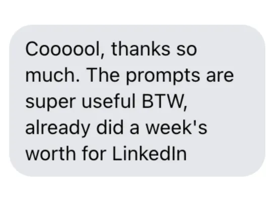 "Cool, thanks so much. The prompts are super useful BTW, already did a week's worth for LinkedIn."