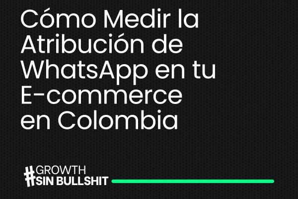 El Canal Invisible: Cómo Medir la Atribución de WhatsApp en tu E-commerce en Colombia