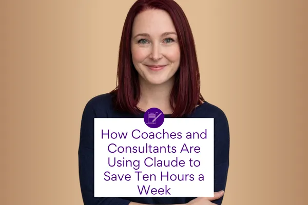 How Coaches and Consultants Are Using Claude to Save Ten Hours a Week