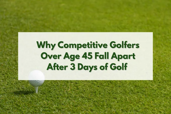 Why Competitive Golfers Over Age 45 Fall Apart After 3 Days of Golf