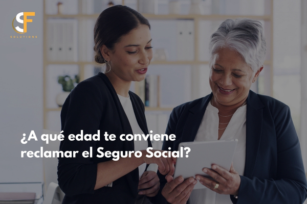 ¿A qué edad te conviene reclamar el Seguro Social? Guía completa para tomar la mejor decisión para tu jubilación