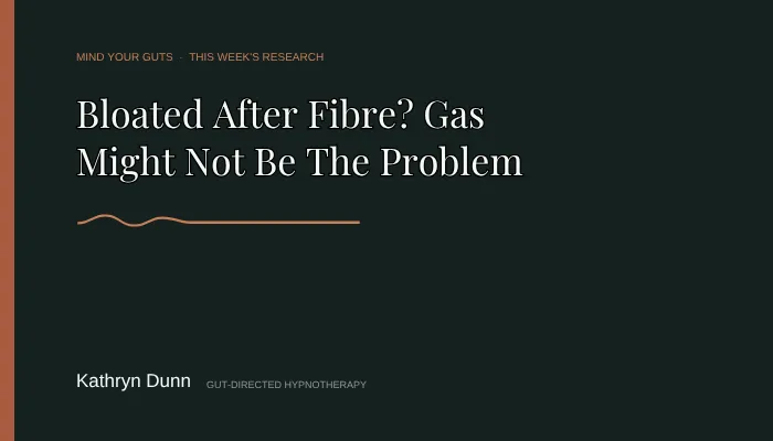 Mind Your Guts blog cover. The text reads: Mind Your Guts, this week's research. Bloated After Fibre? Gas Might Not Be The Problem. Kathryn Dunn, gut-directed hypnotherapy.