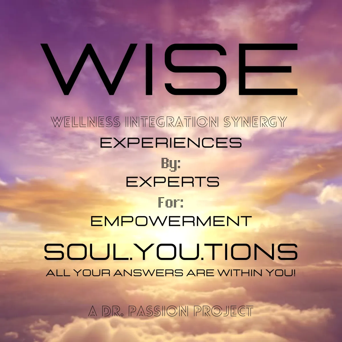 WISE SoulYouTions Wellness Integration Synergy EXPERIENCES  By:  Wellness Integration Synergy EXPERTS  For:  Wellness Integration Synergy EMPOWERMENT - All Your Answers Are Within You! A Dr. Passion Project 