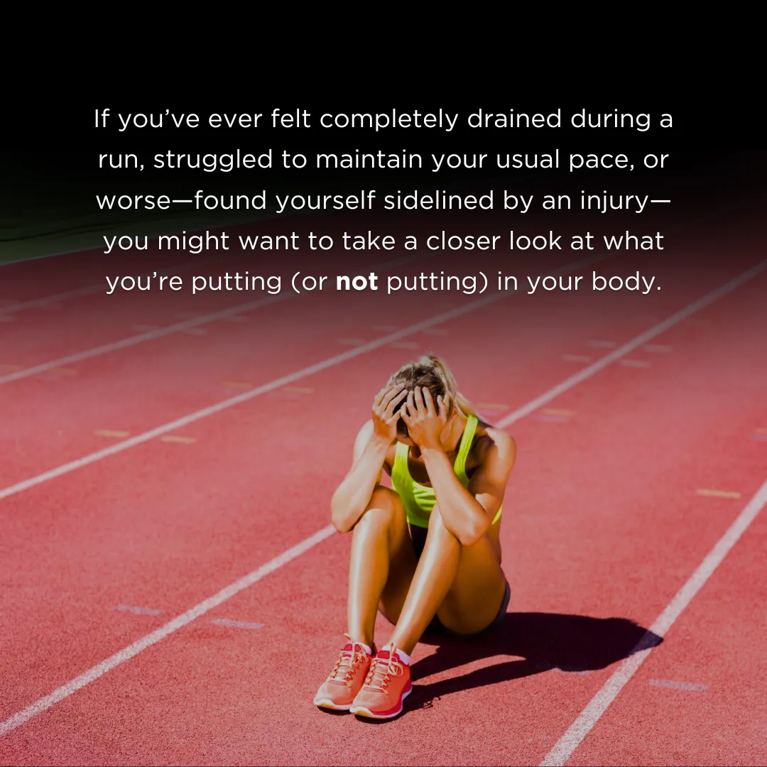 If you’ve ever felt completely drained during a run, struggled to maintain your usual pace, or worse—found yourself sidelined by an injury—you might want to take a closer look at what you’re putting (or not putting) in your body.