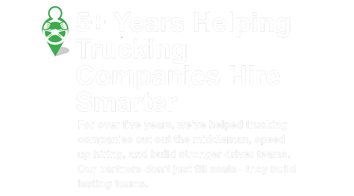 5+ Years Helping Trucking  Companies Hire Smarter For over five years, we've helped trucking companies cut out the middleman, speed up hiring, and build stronger driver teams. Our partners don't just fill seats they build lasting teams.