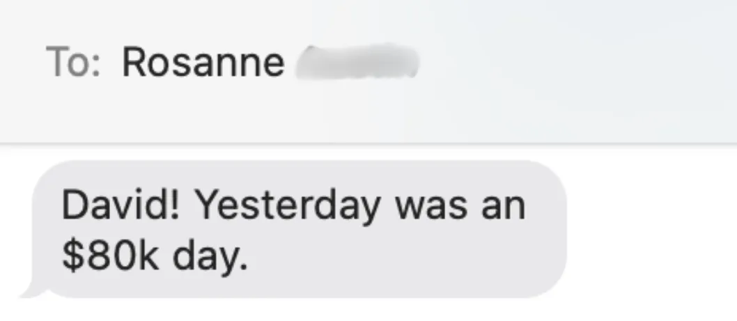 A text from my client Rosanne: "David! Yesterday was an $80k day."
