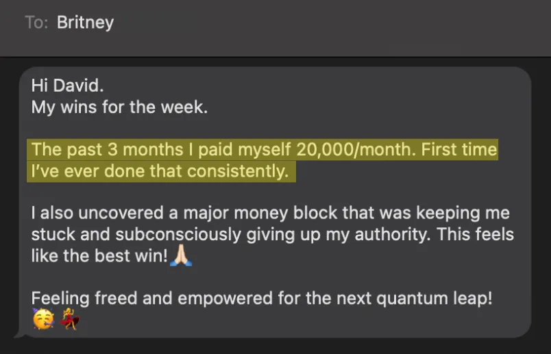 A text from my client Britney: "The past 3 months I paid myself 20,000/month. First time I've ever done that consistently."