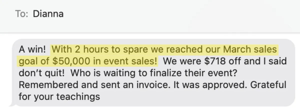 A text from my client Dianna: "With 2 hours to spare we reached our March sales goal of $50,000 in event sales."