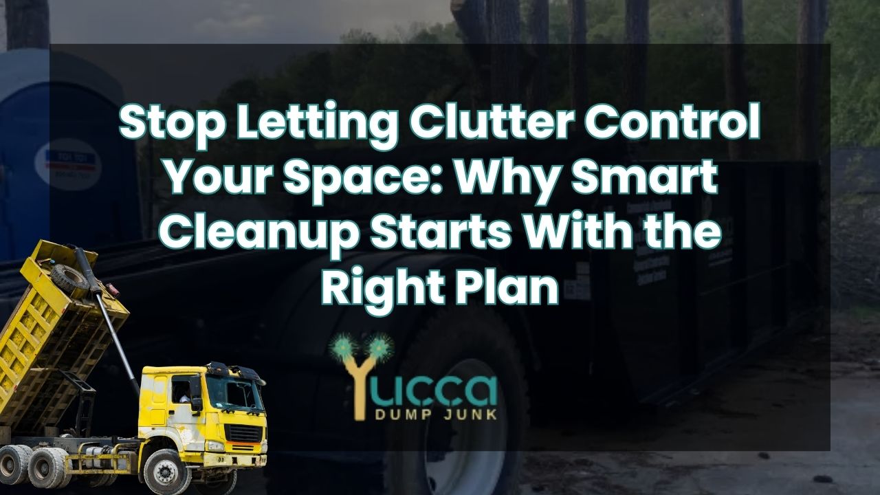 Stop Letting Clutter Control Your Space: Why Smart Cleanup Starts With the Right Plan