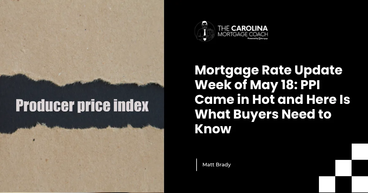 Mortgage Rate Update Week of May 18: PPI Came in Hot and Here Is What Buyers Need to Know