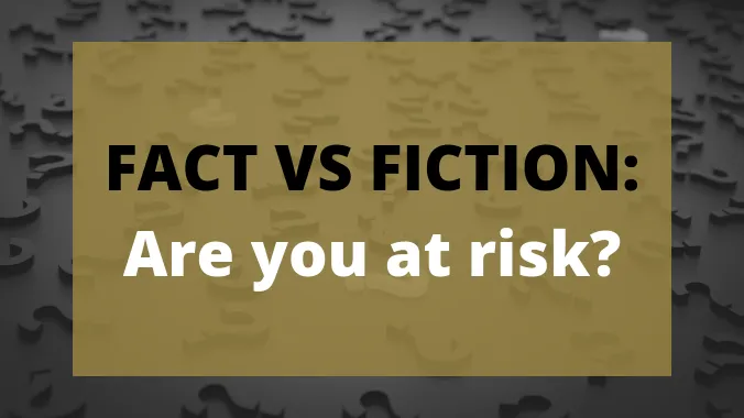 FACT VS FICTION: Are you at risk?