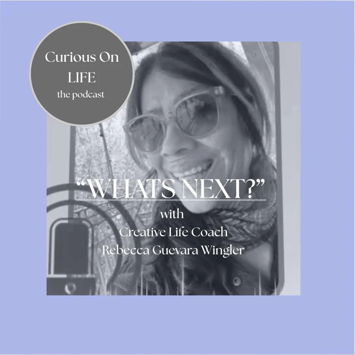 Podcast graphic with a black-and-white photo of a smiling woman wearing glasses, featuring the text “Curious On LIFE the podcast,” “WHAT’S NEXT?” and “with Creative Life Coach Rebecca Guevara Wingler” on a lavender background.
