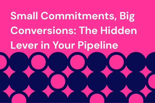 Small Commitments, Big Conversions: The Hidden Lever in Your Pipeline