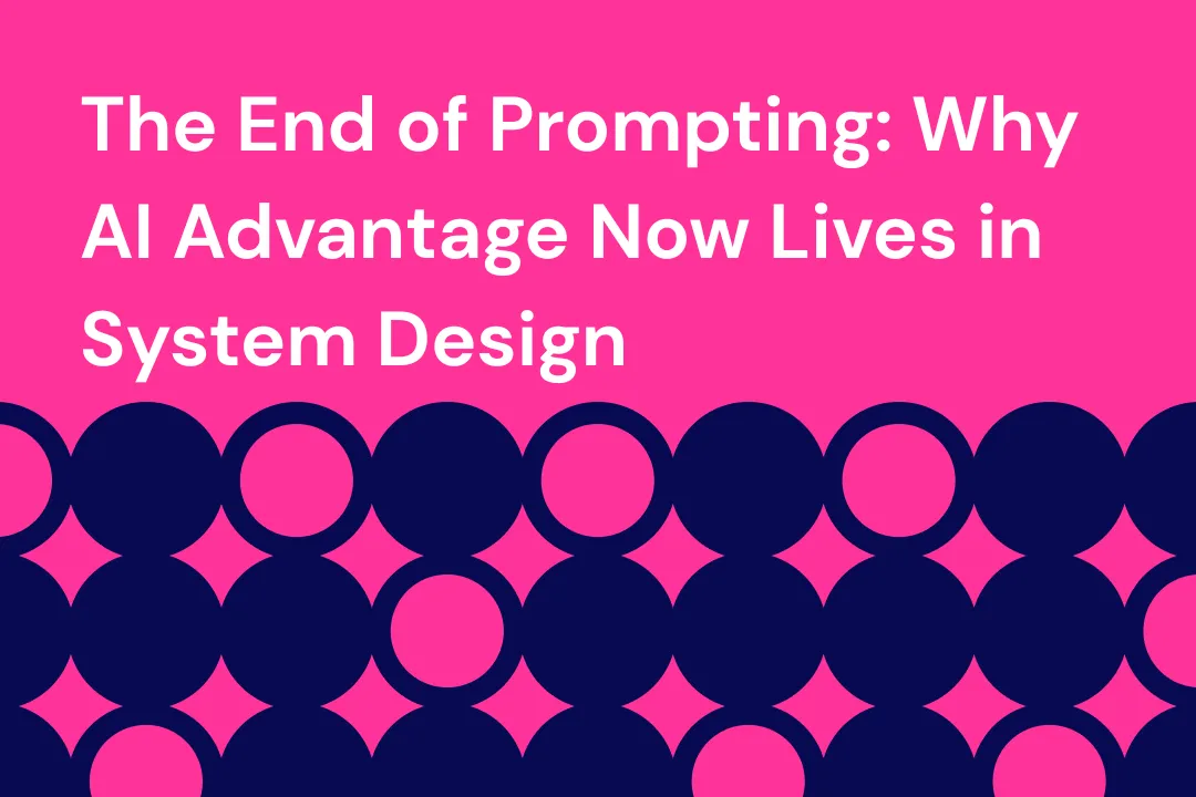 The End of Prompting: Why AI Advantage Now Lives in System Design