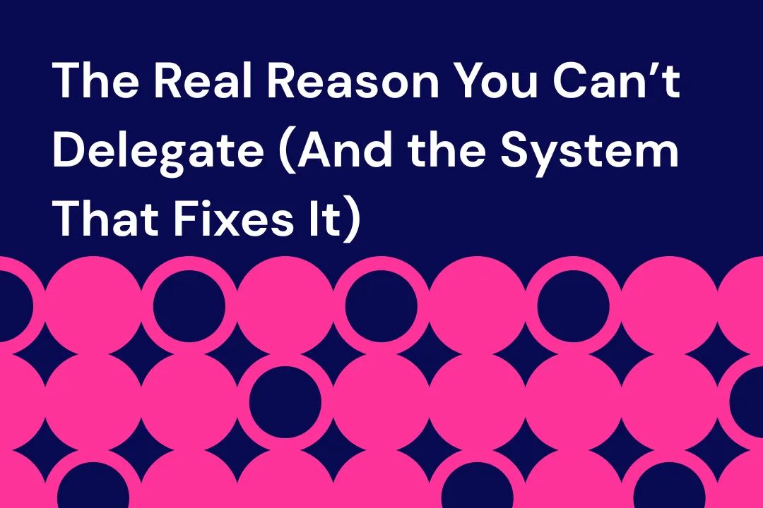 The Real Reason You Can’t Delegate (And the System That Fixes It)