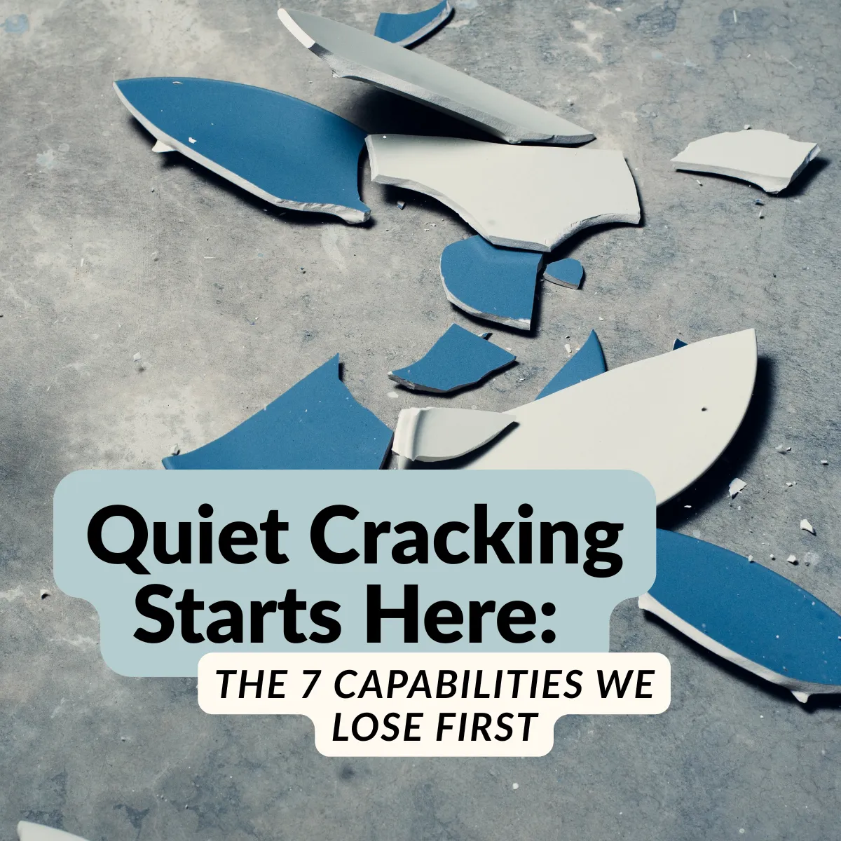 Broken blue and white ceramic pieces scattered across a concrete floor with bold text overlay reading: ‘Quiet Cracking Starts Here: The 7 Capabilities We Lose First.