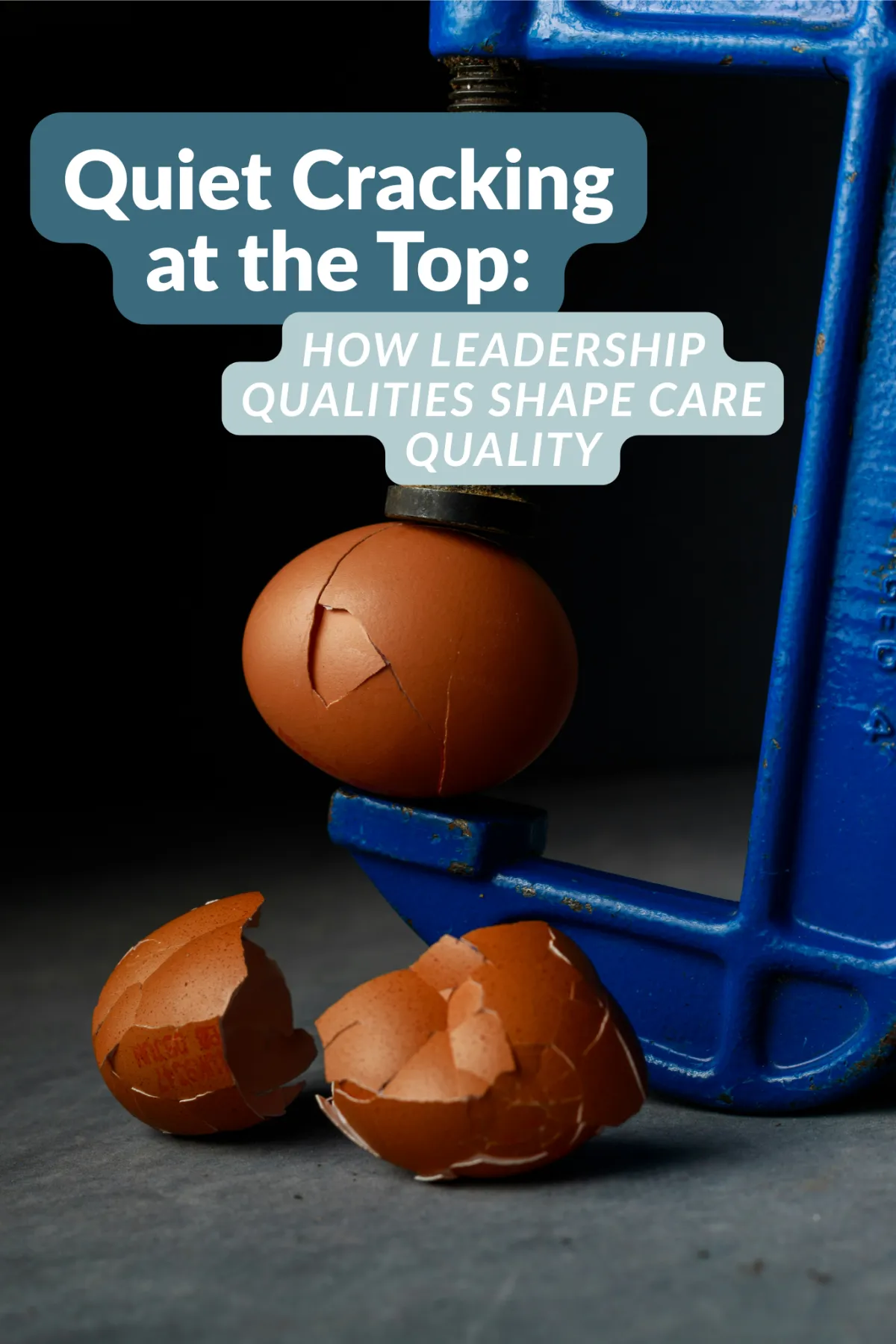 A cracked egg held in a blue metal vise, with broken eggshell pieces on the ground below. Text overlay reads: "Quiet Cracking at the Top: How Leadership Qualities Shape Care Quality."