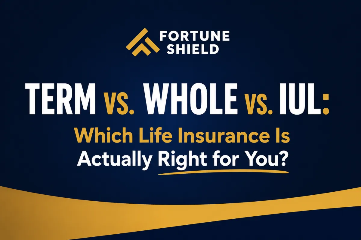 Term vs. Whole vs. IUL: Which Life Insurance Is Actually Right for You? | Fortune Shield