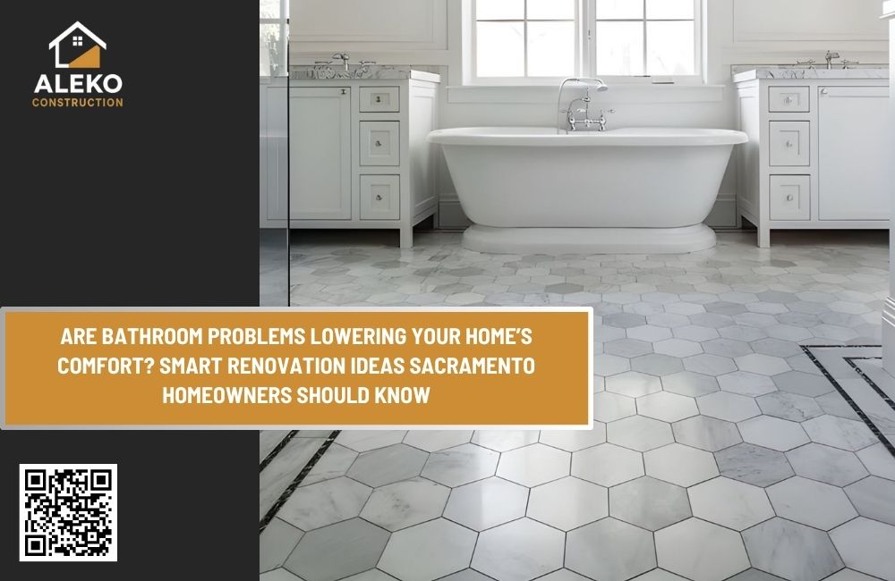 Are Bathroom Problems Lowering Your Home’s Comfort? Smart Renovation Ideas Sacramento Homeowners Should Know