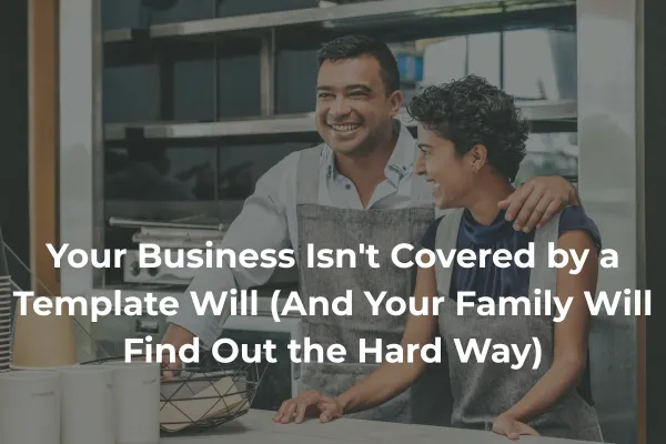 Your Business Isn't Covered by a Template Will (And Your Family Will Find Out the Hard Way)