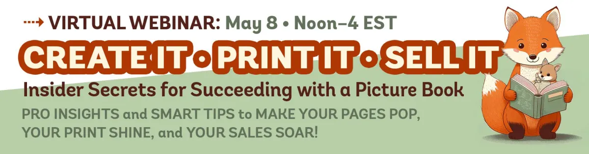 Virtual webinar: May 8, from noon to 4 PM EST. Create it, print it, sell it – insider secrets for succeeding with a picture book. Get pro insights and smart tips to make your pages pop, your print shine, and your sales soar!
