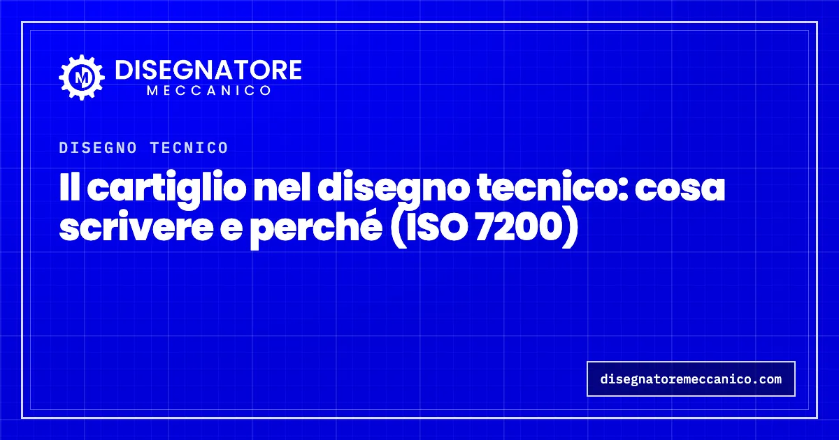 Il cartiglio nel disegno tecnico: cosa scrivere e perché (ISO 7200)