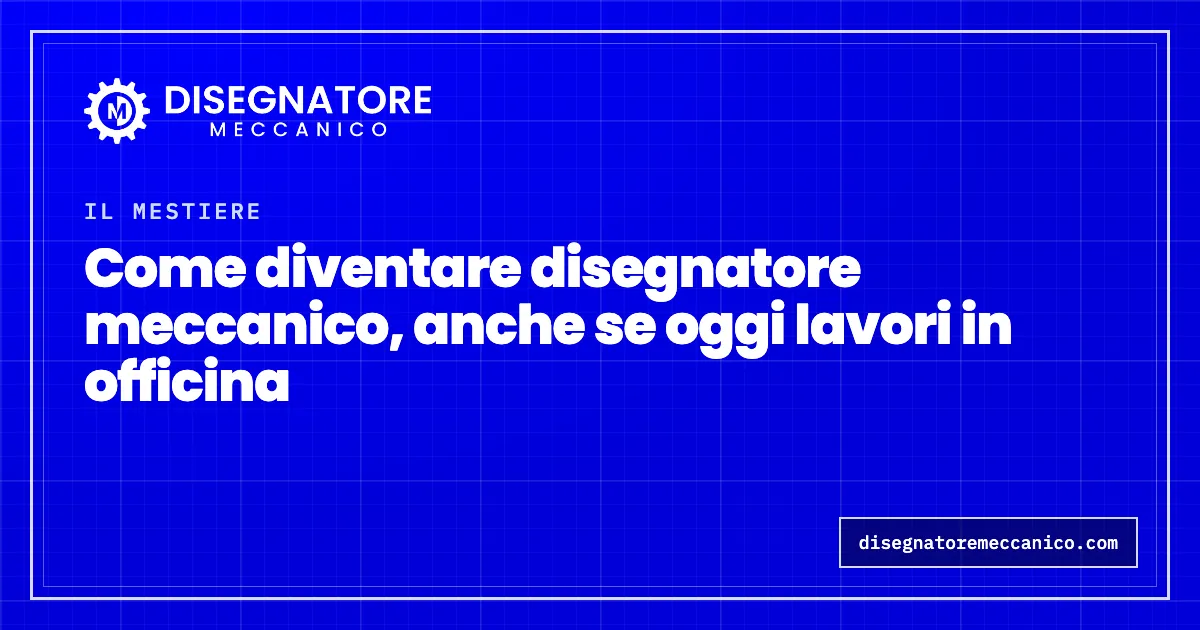 Come diventare disegnatore meccanico, anche se oggi lavori in officina