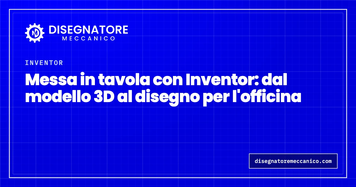 Messa in tavola con Inventor: dal modello 3D al disegno per l'officina