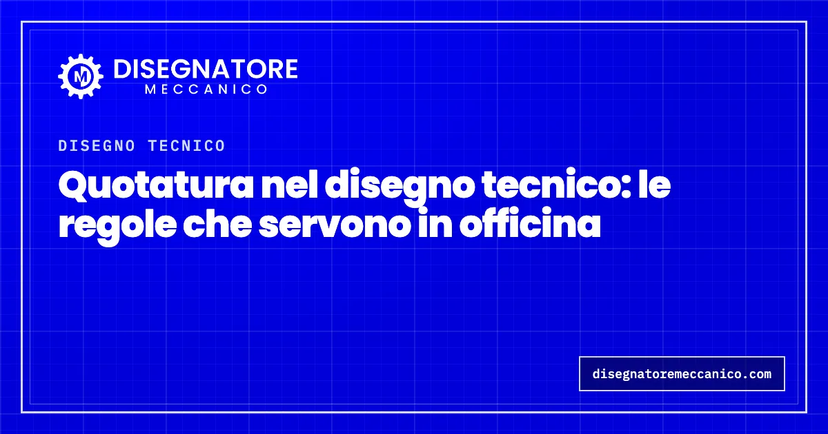 Quotatura nel disegno tecnico: le regole che servono in officina