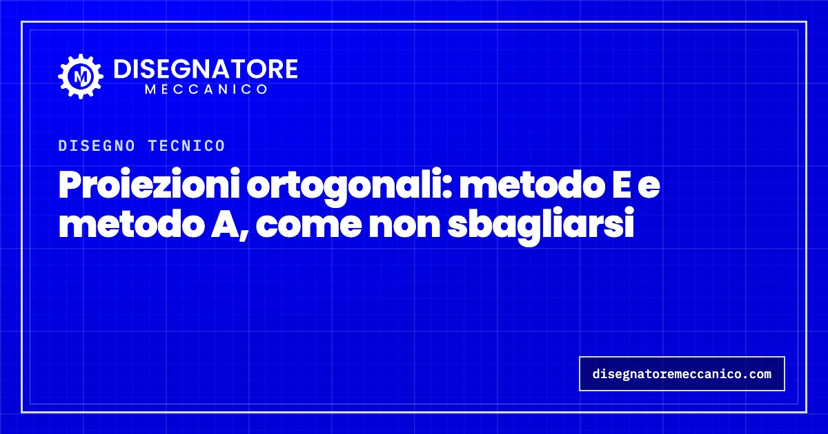 Proiezioni ortogonali: metodo E e metodo A, come non sbagliarsi