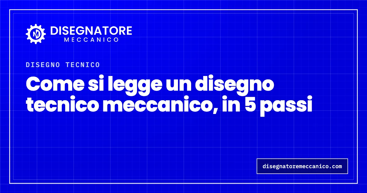 Come si legge un disegno tecnico meccanico, in 5 passi