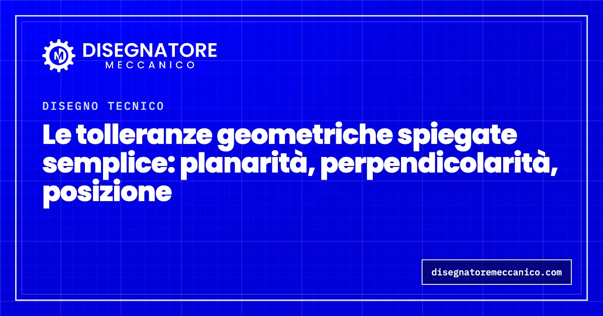 Le tolleranze geometriche spiegate semplice: planarità, perpendicolarità, posizione