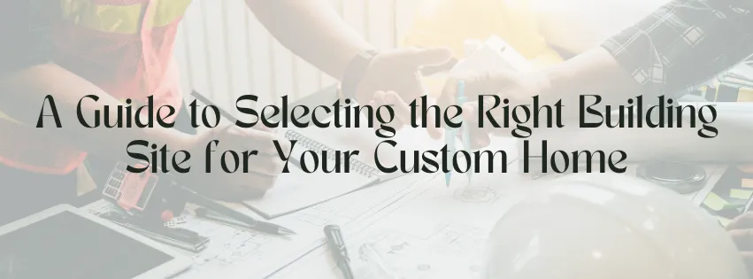 A Guide to Selecting the Right Building Site for Your Custom Home