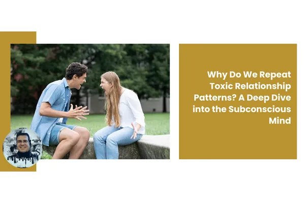 Why Do We Repeat Toxic Relationship Patterns? A Deep Dive into the Subconscious Mind