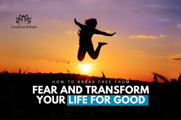 How to Break Free from Fear and Transform Your Life for Good